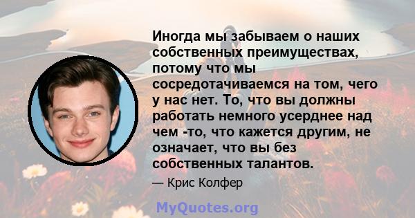 Иногда мы забываем о наших собственных преимуществах, потому что мы сосредотачиваемся на том, чего у нас нет. То, что вы должны работать немного усерднее над чем -то, что кажется другим, не означает, что вы без