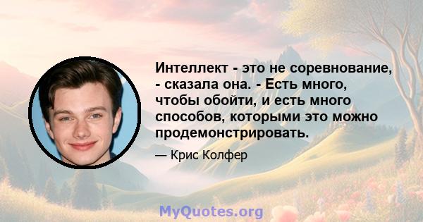 Интеллект - это не соревнование, - сказала она. - Есть много, чтобы обойти, и есть много способов, которыми это можно продемонстрировать.