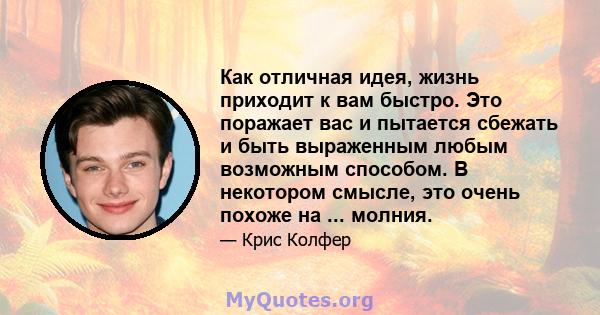 Как отличная идея, жизнь приходит к вам быстро. Это поражает вас и пытается сбежать и быть выраженным любым возможным способом. В некотором смысле, это очень похоже на ... молния.