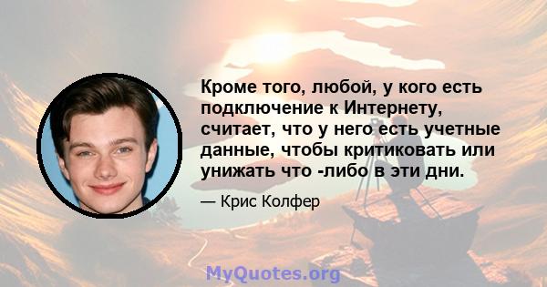 Кроме того, любой, у кого есть подключение к Интернету, считает, что у него есть учетные данные, чтобы критиковать или унижать что -либо в эти дни.