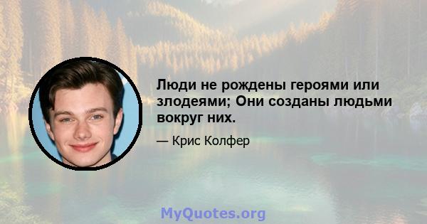 Люди не рождены героями или злодеями; Они созданы людьми вокруг них.