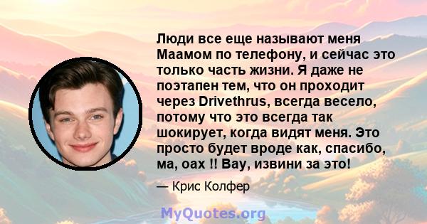 Люди все еще называют меня Маамом по телефону, и сейчас это только часть жизни. Я даже не поэтапен тем, что он проходит через Drivethrus, всегда весело, потому что это всегда так шокирует, когда видят меня. Это просто