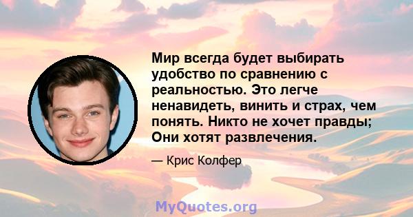 Мир всегда будет выбирать удобство по сравнению с реальностью. Это легче ненавидеть, винить и страх, чем понять. Никто не хочет правды; Они хотят развлечения.