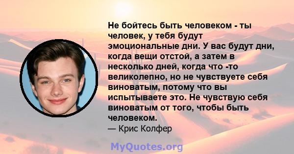 Не бойтесь быть человеком - ты человек, у тебя будут эмоциональные дни. У вас будут дни, когда вещи отстой, а затем в несколько дней, когда что -то великолепно, но не чувствуете себя виноватым, потому что вы испытываете 