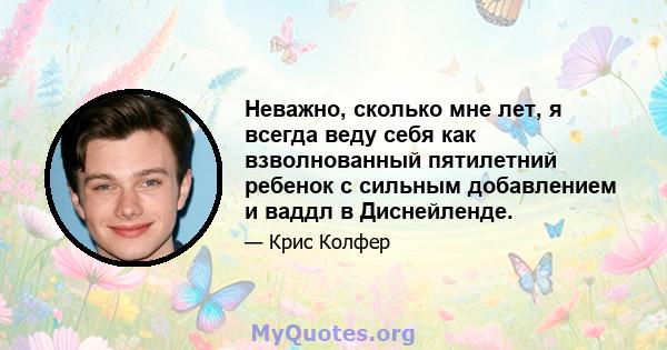 Неважно, сколько мне лет, я всегда веду себя как взволнованный пятилетний ребенок с сильным добавлением и ваддл в Диснейленде.