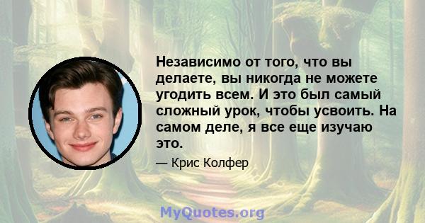 Независимо от того, что вы делаете, вы никогда не можете угодить всем. И это был самый сложный урок, чтобы усвоить. На самом деле, я все еще изучаю это.