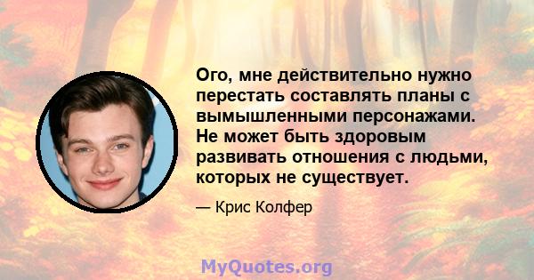 Ого, мне действительно нужно перестать составлять планы с вымышленными персонажами. Не может быть здоровым развивать отношения с людьми, которых не существует.