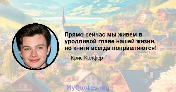 Прямо сейчас мы живем в уродливой главе нашей жизни, но книги всегда поправляются!