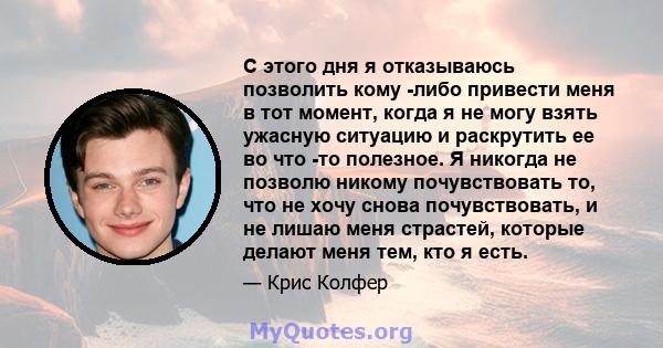 С этого дня я отказываюсь позволить кому -либо привести меня в тот момент, когда я не могу взять ужасную ситуацию и раскрутить ее во что -то полезное. Я никогда не позволю никому почувствовать то, что не хочу снова