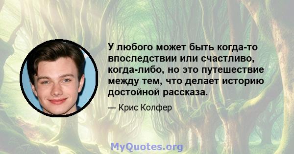 У любого может быть когда-то впоследствии или счастливо, когда-либо, но это путешествие между тем, что делает историю достойной рассказа.