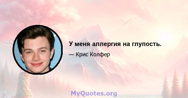 У меня аллергия на глупость.