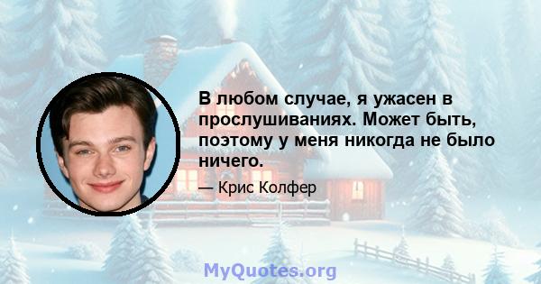 В любом случае, я ужасен в прослушиваниях. Может быть, поэтому у меня никогда не было ничего.