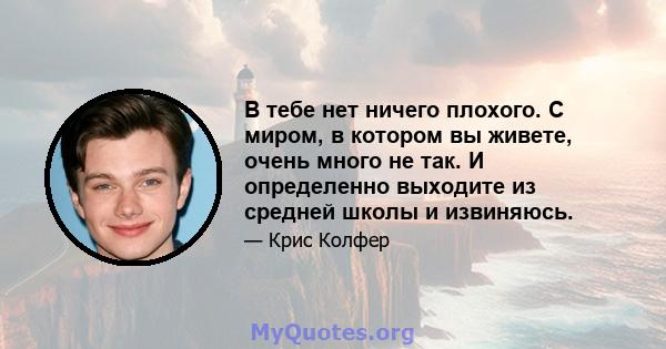 В тебе нет ничего плохого. С миром, в котором вы живете, очень много не так. И определенно выходите из средней школы и извиняюсь.