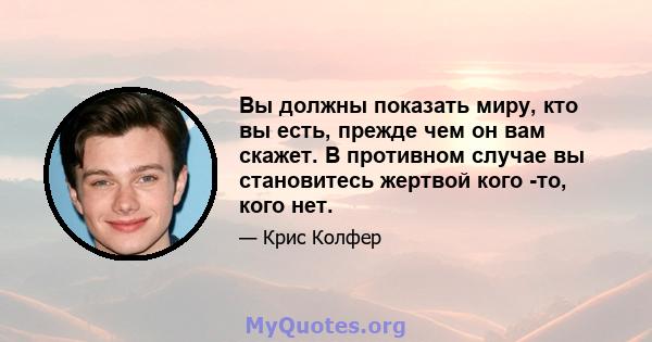 Вы должны показать миру, кто вы есть, прежде чем он вам скажет. В противном случае вы становитесь жертвой кого -то, кого нет.