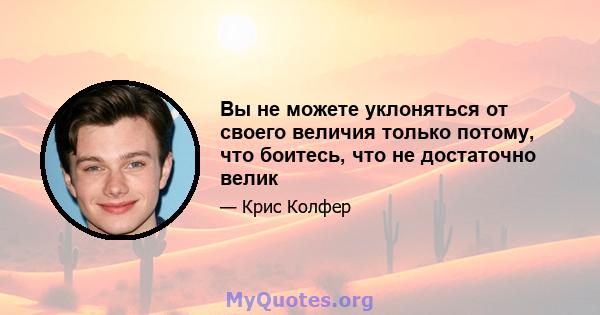 Вы не можете уклоняться от своего величия только потому, что боитесь, что не достаточно велик