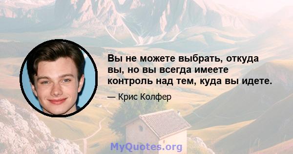 Вы не можете выбрать, откуда вы, но вы всегда имеете контроль над тем, куда вы идете.