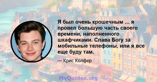 Я был очень крошечным ... я провел большую часть своего времени, наполненного шкафчиками. Слава Богу за мобильные телефоны, или я все еще буду там.