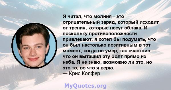 Я читал, что молния - это отрицательный заряд, который исходит от трения, которые несут облака. И поскольку противоположности привлекают, я хотел бы подумать, что он был настолько позитивным в тот момент, когда он умер, 