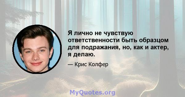 Я лично не чувствую ответственности быть образцом для подражания, но, как и актер, я делаю.