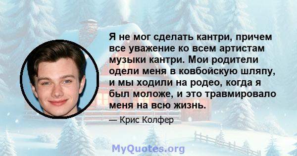 Я не мог сделать кантри, причем все уважение ко всем артистам музыки кантри. Мои родители одели меня в ковбойскую шляпу, и мы ходили на родео, когда я был моложе, и это травмировало меня на всю жизнь.