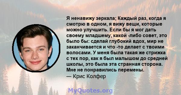 Я ненавижу зеркала; Каждый раз, когда я смотрю в одном, я вижу вещи, которые можно улучшить. Если бы я мог дать своему младшему, какой -либо совет, это было бы: сделай глубокий вдох, мир не заканчивается и что -то