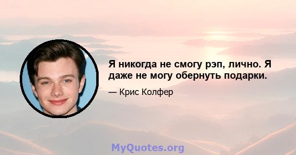 Я никогда не смогу рэп, лично. Я даже не могу обернуть подарки.