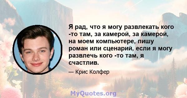 Я рад, что я могу развлекать кого -то там, за камерой, за камерой, на моем компьютере, пишу роман или сценарий, если я могу развлечь кого -то там, я счастлив.