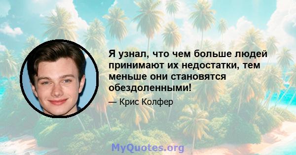 Я узнал, что чем больше людей принимают их недостатки, тем меньше они становятся обездоленными!