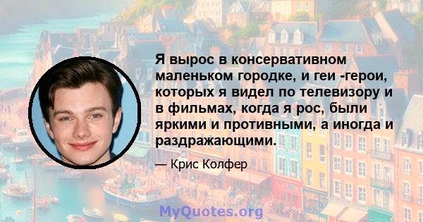 Я вырос в консервативном маленьком городке, и геи -герои, которых я видел по телевизору и в фильмах, когда я рос, были яркими и противными, а иногда и раздражающими.