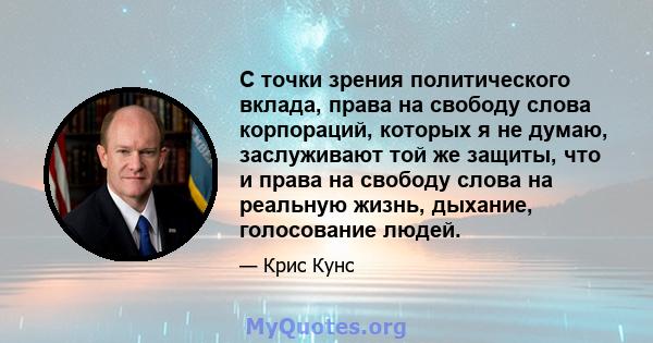 С точки зрения политического вклада, права на свободу слова корпораций, которых я не думаю, заслуживают той же защиты, что и права на свободу слова на реальную жизнь, дыхание, голосование людей.