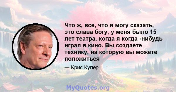 Что ж, все, что я могу сказать, это слава богу, у меня было 15 лет театра, когда я когда -нибудь играл в кино. Вы создаете технику, на которую вы можете положиться