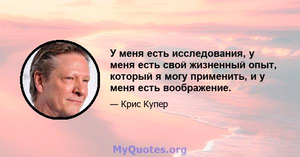 У меня есть исследования, у меня есть свой жизненный опыт, который я могу применить, и у меня есть воображение.