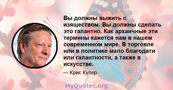 Вы должны выжить с изяществом. Вы должны сделать это галантно. Как архаичные эти термины кажется нам в нашем современном мире. В торговле или в политике мало благодати или галантности, а также в искусстве.