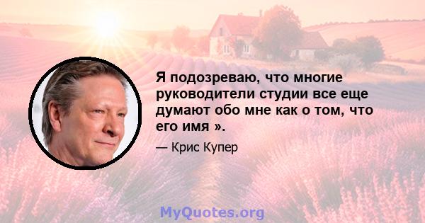 Я подозреваю, что многие руководители студии все еще думают обо мне как о том, что его имя ».