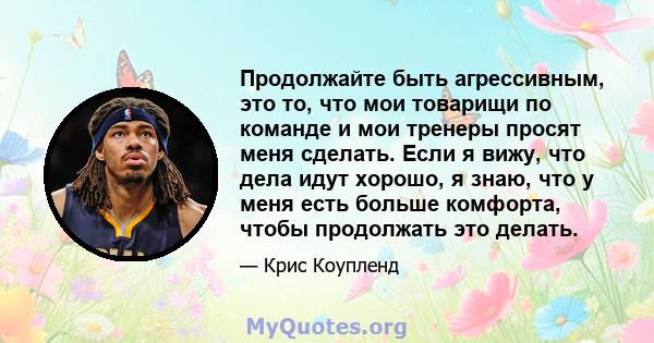 Продолжайте быть агрессивным, это то, что мои товарищи по команде и мои тренеры просят меня сделать. Если я вижу, что дела идут хорошо, я знаю, что у меня есть больше комфорта, чтобы продолжать это делать.