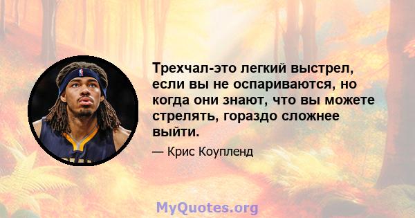 Трехчал-это легкий выстрел, если вы не оспариваются, но когда они знают, что вы можете стрелять, гораздо сложнее выйти.