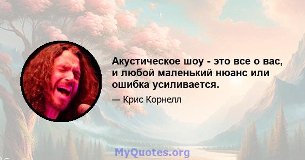 Акустическое шоу - это все о вас, и любой маленький нюанс или ошибка усиливается.