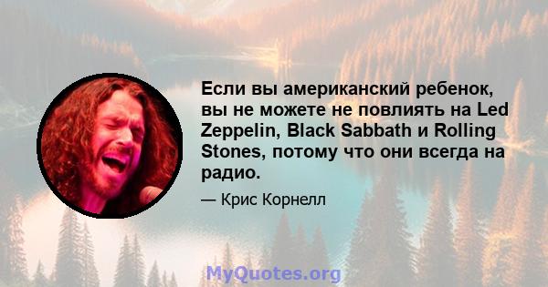 Если вы американский ребенок, вы не можете не повлиять на Led Zeppelin, Black Sabbath и Rolling Stones, потому что они всегда на радио.