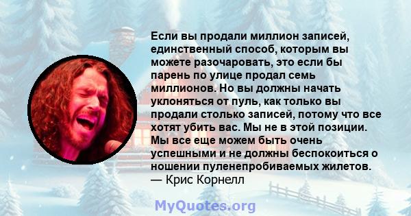 Если вы продали миллион записей, единственный способ, которым вы можете разочаровать, это если бы парень по улице продал семь миллионов. Но вы должны начать уклоняться от пуль, как только вы продали столько записей,