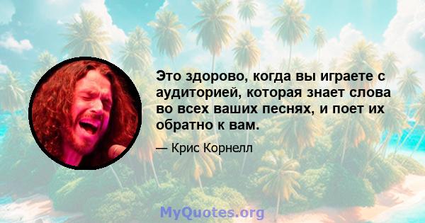 Это здорово, когда вы играете с аудиторией, которая знает слова во всех ваших песнях, и поет их обратно к вам.