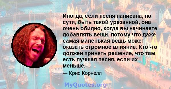 Иногда, если песня написана, по сути, быть такой урезанной, она очень обидно, когда вы начинаете добавлять вещи, потому что даже самая маленькая вещь может оказать огромное влияние. Кто -то должен принять решение, что