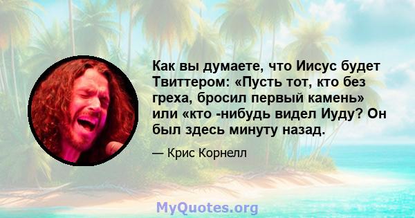 Как вы думаете, что Иисус будет Твиттером: «Пусть тот, кто без греха, бросил первый камень» или «кто -нибудь видел Иуду? Он был здесь минуту назад.