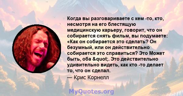 Когда вы разговариваете с кем -то, кто, несмотря на его блестящую медицинскую карьеру, говорит, что он собирается снять фильм, вы подумаете: «Как он собирается это сделать? Он безумный, или он действительно собирается