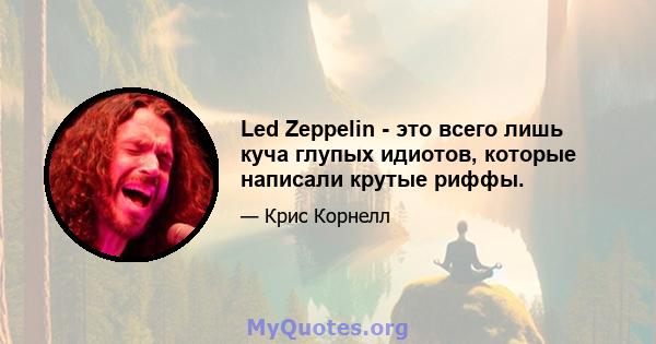 Led Zeppelin - это всего лишь куча глупых идиотов, которые написали крутые риффы.