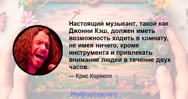 Настоящий музыкант, такой как Джонни Кэш, должен иметь возможность ходить в комнату, не имея ничего, кроме инструмента и привлекать внимание людей в течение двух часов.