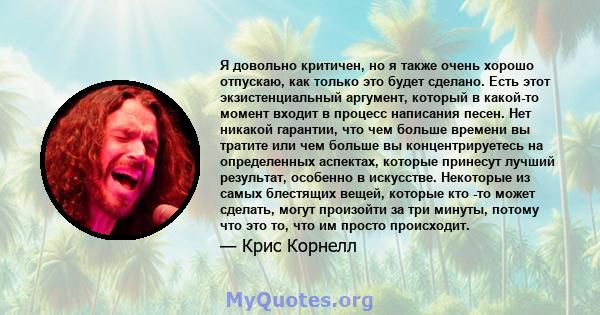 Я довольно критичен, но я также очень хорошо отпускаю, как только это будет сделано. Есть этот экзистенциальный аргумент, который в какой-то момент входит в процесс написания песен. Нет никакой гарантии, что чем больше