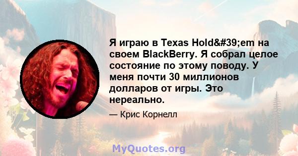 Я играю в Texas Hold'em на своем BlackBerry. Я собрал целое состояние по этому поводу. У меня почти 30 миллионов долларов от игры. Это нереально.