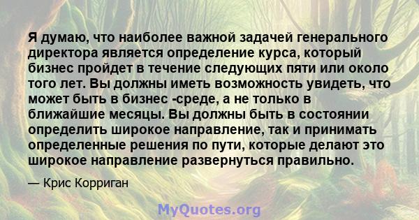 Я думаю, что наиболее важной задачей генерального директора является определение курса, который бизнес пройдет в течение следующих пяти или около того лет. Вы должны иметь возможность увидеть, что может быть в бизнес