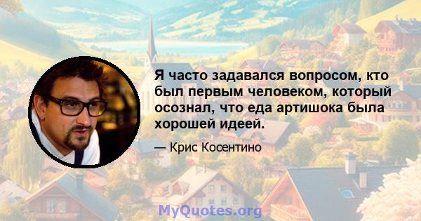 Я часто задавался вопросом, кто был первым человеком, который осознал, что еда артишока была хорошей идеей.