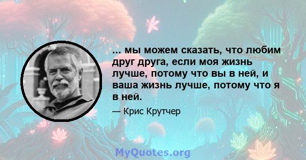 ... мы можем сказать, что любим друг друга, если моя жизнь лучше, потому что вы в ней, и ваша жизнь лучше, потому что я в ней.